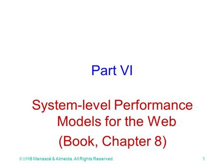 Ó 1998 Menascé & Almeida. All Rights Reserved.1 Part VI System-level Performance Models for the Web (Book, Chapter 8)