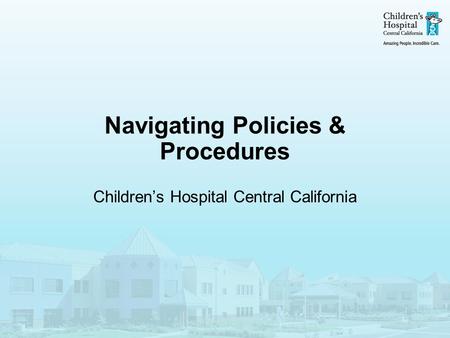 Navigating Policies & Procedures Children’s Hospital Central California.