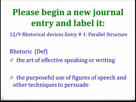 Please begin a new journal entry and label it: 12/9 Rhetorical devices Entry # 1: Parallel Structure Rhetoric (Def) 0 the art of effective speaking or.