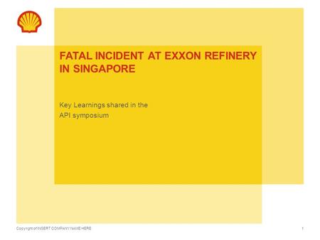 Copyright of INSERT COMPANY NAME HERE FATAL INCIDENT AT EXXON REFINERY IN SINGAPORE Key Learnings shared in the API symposium 1.