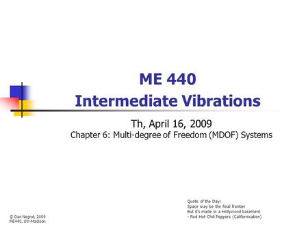 ME 440 Intermediate Vibrations Th, April 16, 2009 Chapter 6: Multi-degree of Freedom (MDOF) Systems © Dan Negrut, 2009 ME440, UW-Madison Quote of the Day: