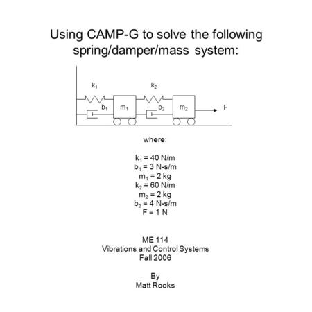 Using CAMP-G to solve the following spring/damper/mass system: F m1m1 m2m2 k1k1 k2k2 b1b1 b2b2 where: k 1 = 40 N/m b 1 = 3 N-s/m m 1 = 2 kg k 2 = 60 N/m.