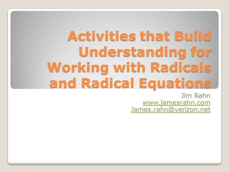 Jim Rahn www.jamesrahn.com James.rahn@verizon.net Activities that Build Understanding for Working with Radicals and Radical Equations Jim Rahn www.jamesrahn.com.