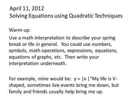 April 11, 2012 Solving Equations using Quadratic Techniques Warm-up: Use a math interpretation to describe your spring break or life in general. You could.