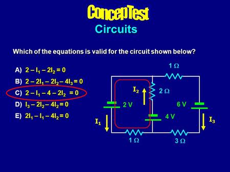 Circuits Which of the equations is valid for the circuit shown below? 2 – I 1 – 2I 2 = 0 A) 2 – I 1 – 2I 2 = 0 2 – 2I 1 – 2I 2 – 4I 3 = 0 B) 2 – 2I 1 –