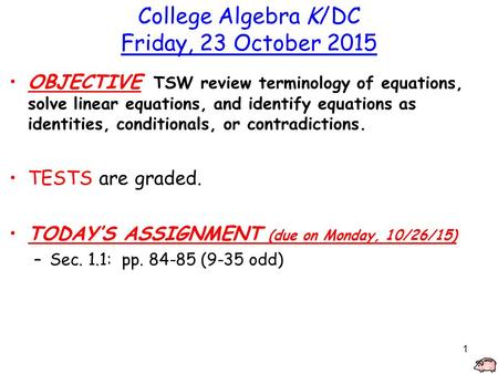 1 College Algebra K/DC Friday, 23 October 2015 OBJECTIVE TSW review terminology of equations, solve linear equations, and identify equations as identities,