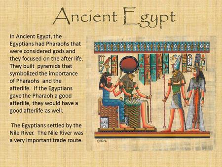 Ancient Egypt In Ancient Egypt, the Egyptians had Pharaohs that were considered gods and they focused on the after life. They built pyramids that symbolized.