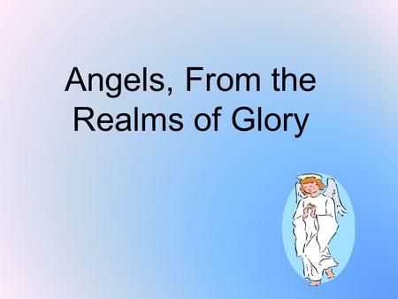 Angels, From the Realms of Glory. Angels from the realms of glory, wing your flight o’er all the earth; ye who sang creation’s story, now proclaim Messiah’s.