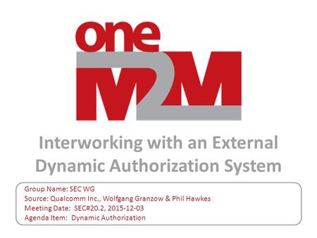 Interworking with an External Dynamic Authorization System Group Name: SEC WG Source: Qualcomm Inc., Wolfgang Granzow & Phil Hawkes Meeting Date: SEC#20.2,