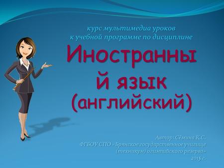 Автор: Сёмина К.С. ФГБОУ СПО «Брянское государственное училище (техникум) олимпийского резерва» 2015 г. курс мультимедиа уроков к учебной программе по.