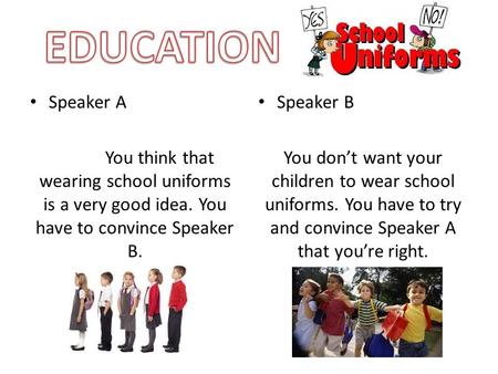 Speaker A You think that wearing school uniforms is a very good idea. You have to convince Speaker B. Speaker B You don’t want your children to wear school.