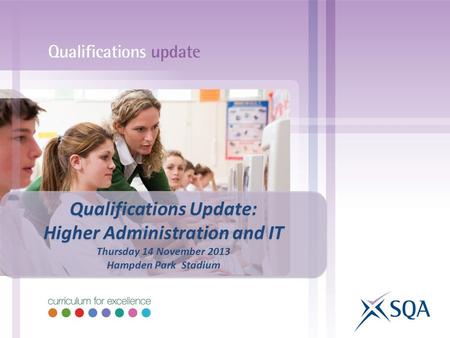 Qualifications Update: Higher Administration and IT Thursday 14 November 2013 Hampden Park Stadium Qualifications Update: Higher Administration and IT.