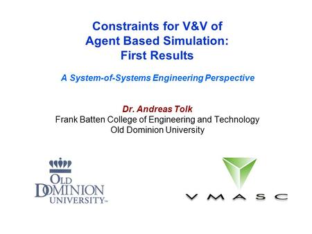 Constraints for V&V of Agent Based Simulation: First Results A System-of-Systems Engineering Perspective Dr. Andreas Tolk Frank Batten College of Engineering.