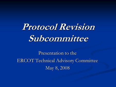 Protocol Revision Subcommittee Presentation to the ERCOT Technical Advisory Committee May 8, 2008.