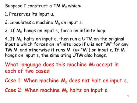 1 Suppose I construct a TM M f which: 1. Preserves its input u. 2. Simulates a machine M b on input ε. 3. If M b hangs on input ε, force an infinite loop.