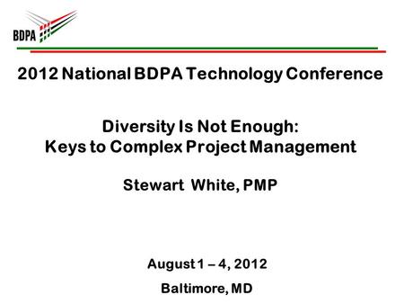 2012 National BDPA Technology Conference Diversity Is Not Enough: Keys to Complex Project Management Stewart White, PMP August 1 – 4, 2012 Baltimore, MD.