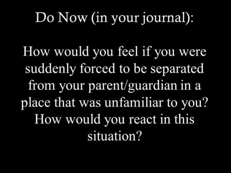 Do Now (in your journal): How would you feel if you were suddenly forced to be separated from your parent/guardian in a place that was unfamiliar to you?