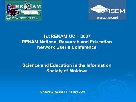 1st RENAM UC – 2007 RENAM National Research and Education Network User’s Conference CHISINAU, ASEM 14 - 15 May, 2007 Science and Education in the Information.