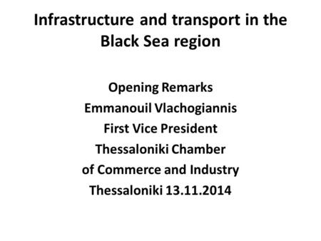 Infrastructure and transport in the Black Sea region Opening Remarks Emmanouil Vlachogiannis First Vice President Thessaloniki Chamber of Commerce and.