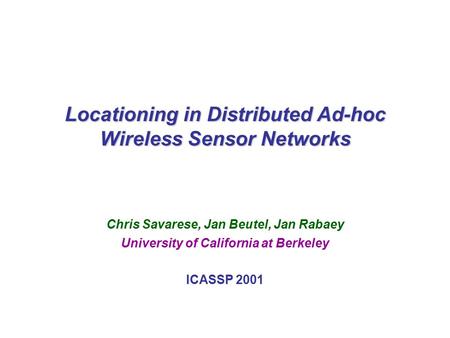 C. Savarese, J. Beutel, J. Rabaey; UC BerkeleyICASSP 20011 Locationing in Distributed Ad-hoc Wireless Sensor Networks Chris Savarese, Jan Beutel, Jan Rabaey.