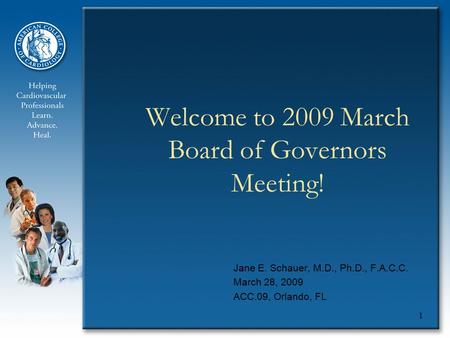 1 Welcome to 2009 March Board of Governors Meeting! Jane E. Schauer, M.D., Ph.D., F.A.C.C. March 28, 2009 ACC.09, Orlando, FL.