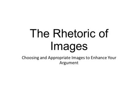 The Rhetoric of Images Choosing and Appropriate Images to Enhance Your Argument.