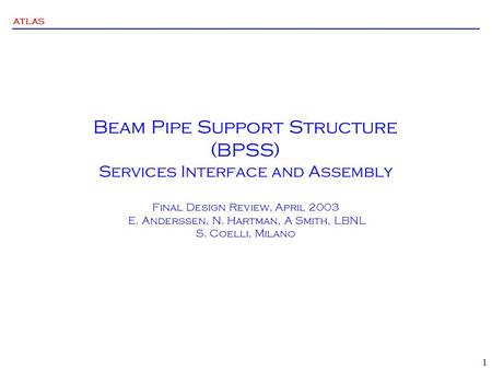 ATLAS 1 Beam Pipe Support Structure (BPSS) Services Interface and Assembly Final Design Review, April 2003 E. Anderssen, N. Hartman, A Smith, LBNL S. Coelli,