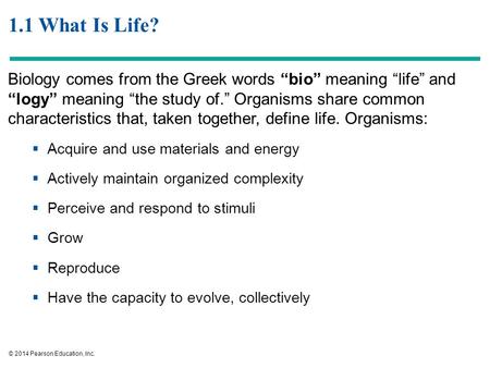 1.1 What Is Life? Biology comes from the Greek words “bio” meaning “life” and “logy” meaning “the study of.” Organisms share common characteristics that,