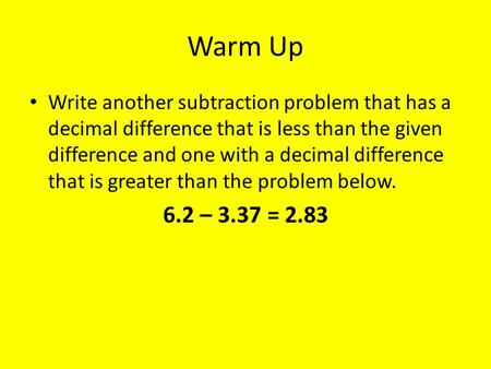 Warm Up Write another subtraction problem that has a decimal difference that is less than the given difference and one with a decimal difference that is.