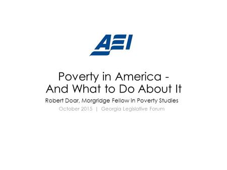 Poverty in America - And What to Do About It Robert Doar, Morgridge Fellow in Poverty Studies October 2015 | Georgia Legislative Forum.