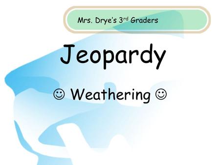 Jeopardy Weathering Mrs. Drye’s 3 rd Graders. Weathering PlantsSoil Layers Soil Parts True or False Causes 100 200 300 400 500.