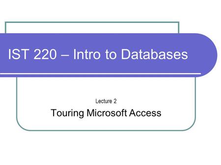 IST 220 – Intro to Databases Lecture 2 Touring Microsoft Access.