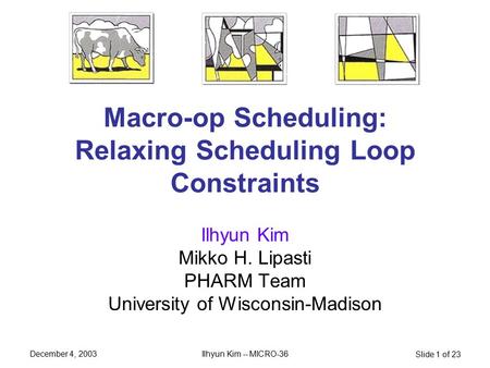 December 4, 2003 Ilhyun Kim -- MICRO-36 Slide 1 of 23 Macro-op Scheduling: Relaxing Scheduling Loop Constraints Ilhyun Kim Mikko H. Lipasti PHARM Team.