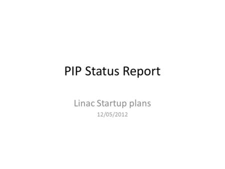 PIP Status Report Linac Startup plans 12/05/2012.