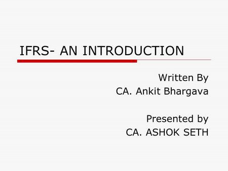 IFRS- AN INTRODUCTION Written By CA. Ankit Bhargava Presented by CA. ASHOK SETH.