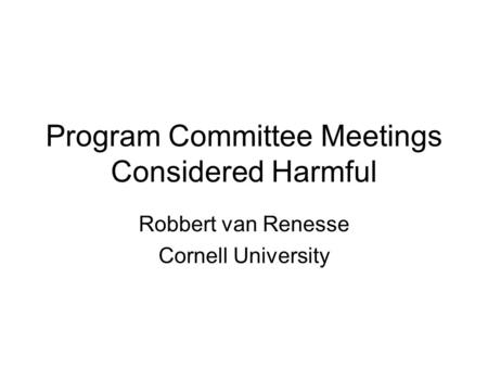 Program Committee Meetings Considered Harmful Robbert van Renesse Cornell University.