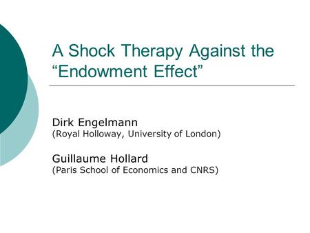 A Shock Therapy Against the “Endowment Effect” Dirk Engelmann (Royal Holloway, University of London) Guillaume Hollard (Paris School of Economics and CNRS)