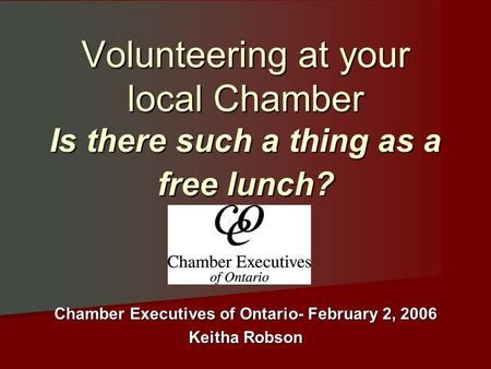 Volunteering at your local Chamber Is there such a thing as a free lunch? Chamber Executives of Ontario- February 2, 2006 Keitha Robson.