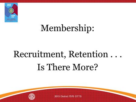 Membership: Recruitment, Retention... Is There More? 2013 District 7570 DTTS.