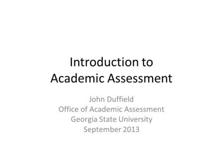 Introduction to Academic Assessment John Duffield Office of Academic Assessment Georgia State University September 2013.