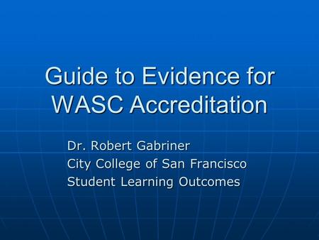 Guide to Evidence for WASC Accreditation Dr. Robert Gabriner City College of San Francisco Student Learning Outcomes.