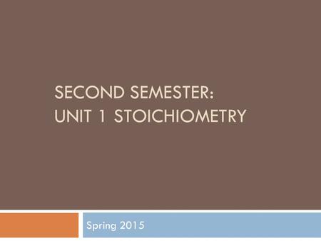 SECOND SEMESTER: UNIT 1 STOICHIOMETRY Spring 2015.