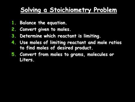 Solving a Stoichiometry Problem 1.Balance the equation. 2.Convert given to moles. 3.Determine which reactant is limiting. 4.Use moles of limiting reactant.