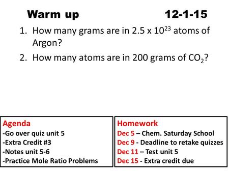 Warm up 12-1-15 1.How many grams are in 2.5 x 10 23 atoms of Argon? 2.How many atoms are in 200 grams of CO 2 ? Agenda -Go over quiz unit 5 -Extra Credit.