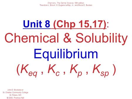 Unit 8 (Chp 15,17): Chemical & Solubility Equilibrium (K eq, K c, K p, K sp ) John D. Bookstaver St. Charles Community College St. Peters, MO  2006, Prentice.