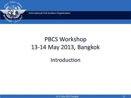 International Civil Aviation Organization 14-17 May 2013, Bangkok 1 PBCS Workshop 13-14 May 2013, Bangkok Introduction 1.