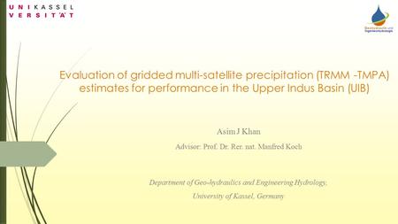 Evaluation of gridded multi-satellite precipitation (TRMM -TMPA) estimates for performance in the Upper Indus Basin (UIB) Asim J Khan Advisor: Prof. Dr.