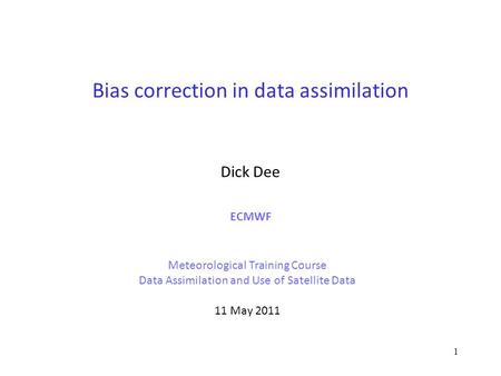 1 Bias correction in data assimilation Dick Dee ECMWF Meteorological Training Course Data Assimilation and Use of Satellite Data 11 May 2011.