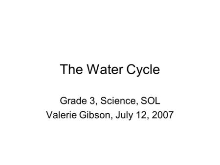 The Water Cycle Grade 3, Science, SOL Valerie Gibson, July 12, 2007.