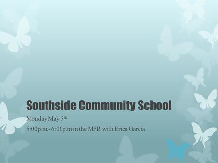 Southside Community School Monday May 5 th 5:00p.m.- 6:00p.m in the MPR with Erica Garcia.